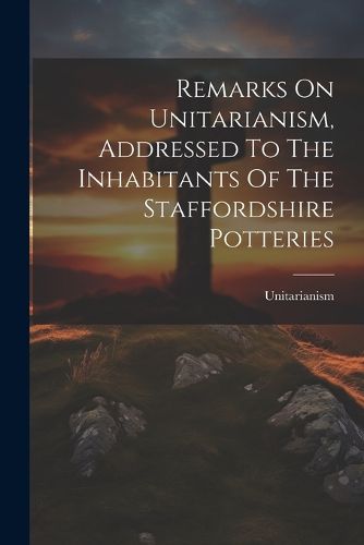 Cover image for Remarks On Unitarianism, Addressed To The Inhabitants Of The Staffordshire Potteries