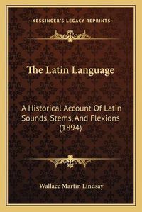 Cover image for The Latin Language: A Historical Account of Latin Sounds, Stems, and Flexions (1894)