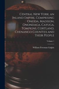 Cover image for Central New York, an Inland Empire, Comprising Oneida, Madison, Onondaga, Cayuga, Tompkins, Cortland, Chenango Counties and Their People; Volume 1