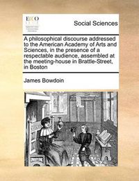 Cover image for A Philosophical Discourse Addressed to the American Academy of Arts and Sciences, in the Presence of a Respectable Audience, Assembled at the Meeting-House in Brattle-Street, in Boston