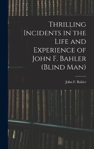 Cover image for Thrilling Incidents in the Life and Experience of John F. Bahler (Blind Man)