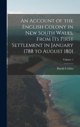 An Account of the English Colony in New South Wales, From Its First Settlement in January 1788 to August 1801; Volume 1