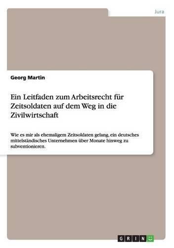 Cover image for Ein Leitfaden zum Arbeitsrecht fur Zeitsoldaten auf dem Weg in die Zivilwirtschaft: Wie es mir als ehemaligem Zeitsoldaten gelang, ein deutsches mittelstandisches Unternehmen uber Monate hinweg zu subventionieren.