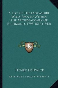 Cover image for A List of the Lancashire Wills Proved Within the Archdeaconra List of the Lancashire Wills Proved Within the Archdeaconry of Richmond, 1793-1812 (1913) y of Richmond, 1793-1812 (1913)