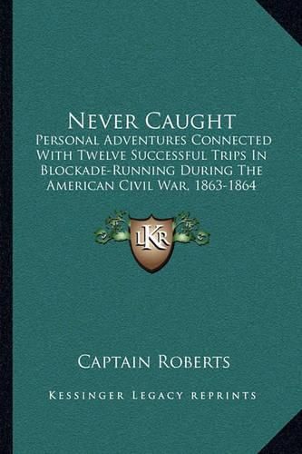 Cover image for Never Caught: Personal Adventures Connected with Twelve Successful Trips in Blockade-Running During the American Civil War, 1863-1864 (1867)