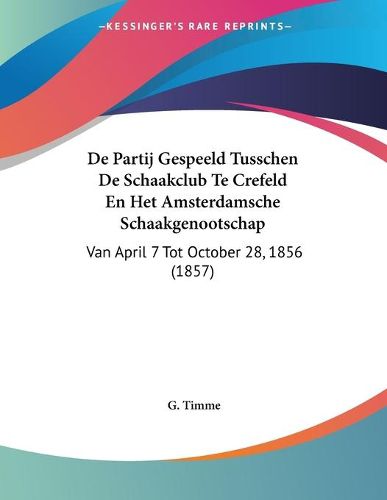 Cover image for de Partij Gespeeld Tusschen de Schaakclub Te Crefeld En Het Amsterdamsche Schaakgenootschap: Van April 7 Tot October 28, 1856 (1857)