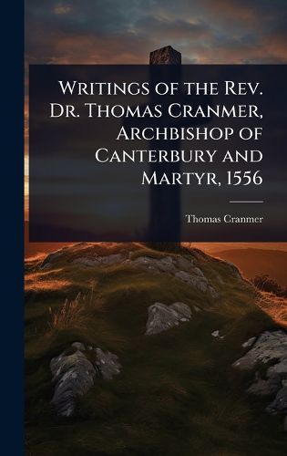 Cover image for Writings of the Rev. Dr. Thomas Cranmer, Archbishop of Canterbury and Martyr, 1556