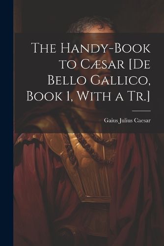 The Handy-Book to Caesar [De Bello Gallico, Book 1, With a Tr.]