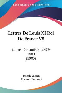 Cover image for Lettres de Louis XI Roi de France V8: Lettres de Louis XI, 1479-1480 (1903)