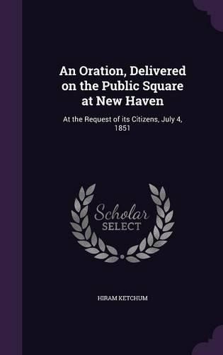 Cover image for An Oration, Delivered on the Public Square at New Haven: At the Request of Its Citizens, July 4, 1851