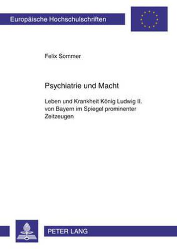 Cover image for Psychiatrie Und Macht: Leben Und Krankheit Koenig Ludwig II. Von Bayern Im Spiegel Prominenter Zeitzeugen