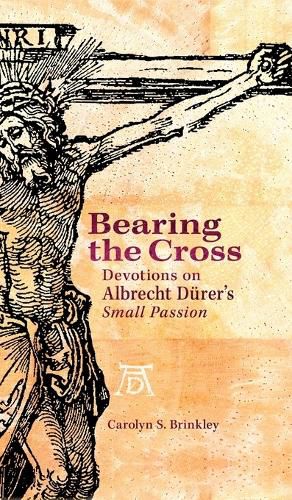 Bearing the Cross: Devotions on Albrecht Durer's Small Passion