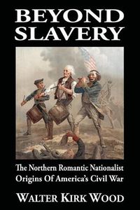 Cover image for Beyond Slavery: The Northern Romantic Nationalist Origins of America's Civil War