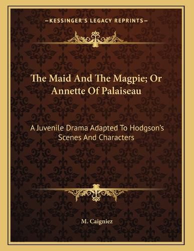 Cover image for The Maid and the Magpie; Or Annette of Palaiseau: A Juvenile Drama Adapted to Hodgson's Scenes and Characters