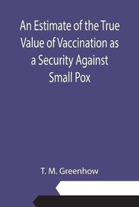 Cover image for An Estimate of the True Value of Vaccination as a Security Against Small Pox