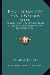 Cover image for Recollections of Henry Watkins Allen Recollections of Henry Watkins Allen: Brigadier-General Confederate States Army, Ex-Governor of Lobrigadier-General Confederate States Army, Ex-Governor of Louisiana (1866) Uisiana (1866)