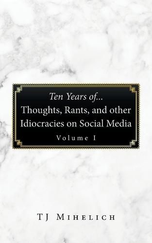 Cover image for Ten Years Of...Thoughts, Rants, and Other Idiocracies on Social Media Volume I