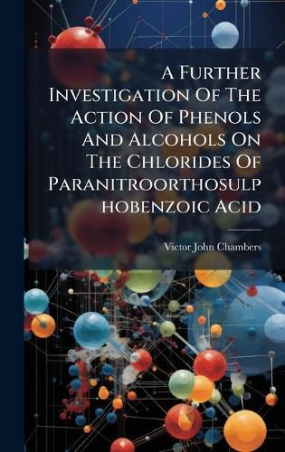 Cover image for A Further Investigation Of The Action Of Phenols And Alcohols On The Chlorides Of Paranitroorthosulphobenzoic Acid