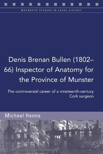 Denis Brenan Bullen (1802-66) Inspector of Anatomy for the Province of Munster: The controversial career of a Cork surgeon