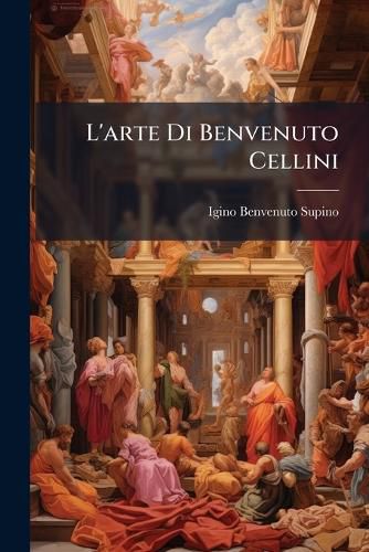Cover image for L'Arte Di Benvenuto Cellini: Con Nuovi Documenti Sull'oreficeria Fiorentina del Secolo XVI.