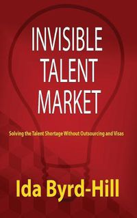 Cover image for Invisible Talent Market: Solving the Talent Shortage Without Outsourcing and Visas