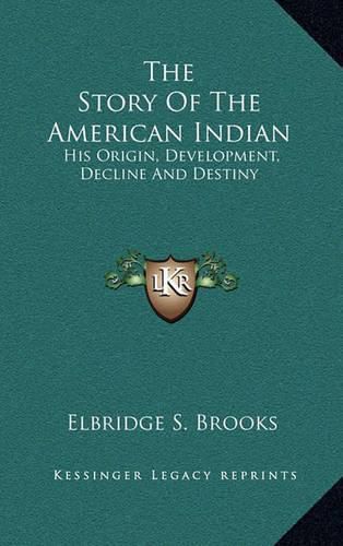 The Story of the American Indian: His Origin, Development, Decline and Destiny