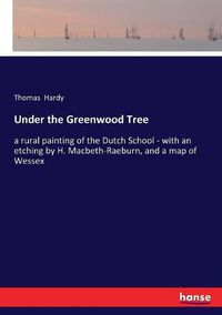 Cover image for Under the Greenwood Tree: a rural painting of the Dutch School - with an etching by H. Macbeth-Raeburn, and a map of Wessex