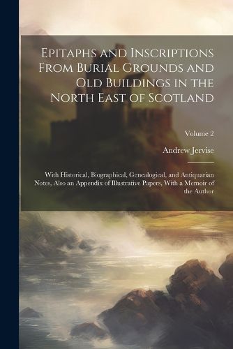 Epitaphs and Inscriptions From Burial Grounds and old Buildings in the North East of Scotland; With Historical, Biographical, Genealogical, and Antiquarian Notes, Also an Appendix of Illustrative Papers, With a Memoir of the Author; Volume 2