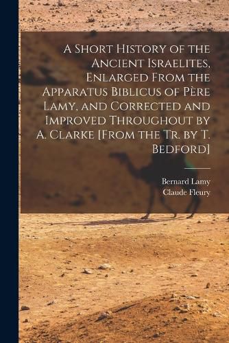 Cover image for A Short History of the Ancient Israelites, Enlarged From the Apparatus Biblicus of Pere Lamy, and Corrected and Improved Throughout by A. Clarke [From the Tr. by T. Bedford]