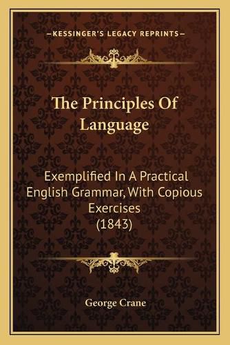 Cover image for The Principles of Language: Exemplified in a Practical English Grammar, with Copious Exercises (1843)