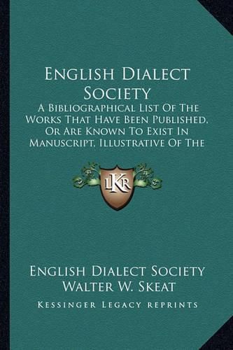 English Dialect Society: A Bibliographical List of the Works That Have Been Published, or Are Known to Exist in Manuscript, Illustrative of the Various Dialects of English (1877)