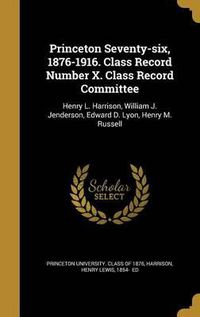 Cover image for Princeton Seventy-Six, 1876-1916. Class Record Number X. Class Record Committee: Henry L. Harrison, William J. Jenderson, Edward D. Lyon, Henry M. Russell