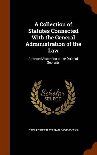 Cover image for A Collection of Statutes Connected with the General Administration of the Law: Arranged According to the Order of Subjects