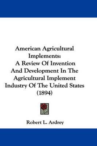 American Agricultural Implements: A Review of Invention and Development in the Agricultural Implement Industry of the United States (1894)