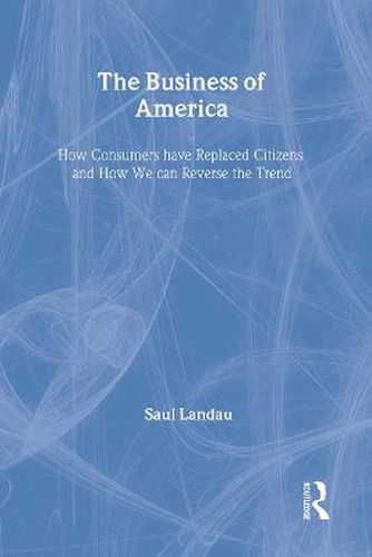 Cover image for The Business of America: How Consumers Have Replaced Citizens and How We Can Reverse the Trend