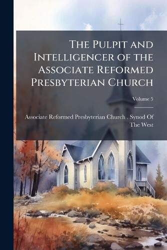 Cover image for The Pulpit and Intelligencer of the Associate Reformed Presbyterian Church, Volume 5