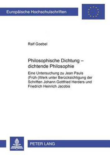 Philosophische Dichtung - Dichtende Philosophie: Eine Untersuchung Zu Jean Pauls (Frueh-)Werk Unter Beruecksichtigung Der Schriften Johann Gottfried Herders Und Friedrich Heinrich Jacobis