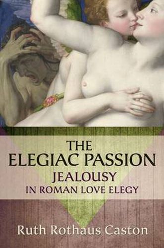 Cover image for The Elegiac Passion: Jealousy in Roman Love Elegy