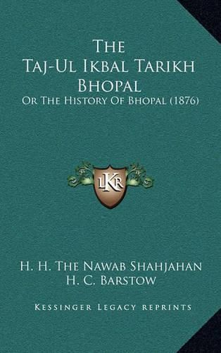 Cover image for The Taj-UL Ikbal Tarikh Bhopal: Or the History of Bhopal (1876)