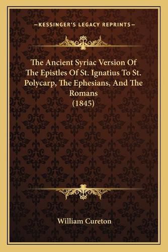 Cover image for The Ancient Syriac Version of the Epistles of St. Ignatius to St. Polycarp, the Ephesians, and the Romans (1845)