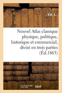 Cover image for Nouvel Atlas Classique Physique, Politique, Historique Et Commercial, Divise En Trois Parties