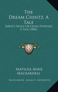 Cover image for The Dream Chintz, a Tale: Sibert's Wold or Cross Purposes, a Tale (1882)