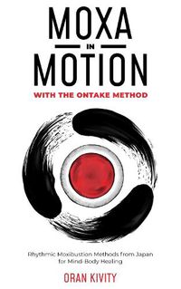 Cover image for MOXA IN MOTION WITH THE ONTAKE METHOD: RHYTHMIC MOXIBUSTION METHODS FROM JAPAN FOR MIND-BODY HEALING