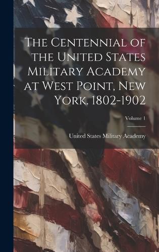 Cover image for The Centennial of the United States Military Academy at West Point, New York. 1802-1902; Volume 1