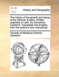 Cover image for The History of the Growth and Decay of the Othman Empire. Written Originally in Latin, by Demetrius Cantemir, Translated Into English, from the Author's Own Manuscript