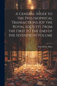 Cover image for A General Index to the Philosophical Transactions [Of the Royal Society], From the First to the End of the Seventieth Volume