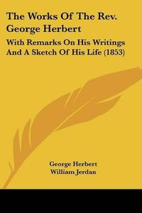 Cover image for The Works of the REV. George Herbert: With Remarks on His Writings and a Sketch of His Life (1853)