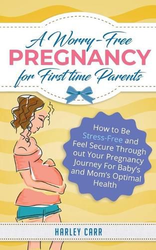 Cover image for A Worry-Free Pregnancy For First Time Parents: How to Be Stress-Free and Feel Secure Throughout Your Pregnancy Journey for Baby's and Mom's Optimal Health