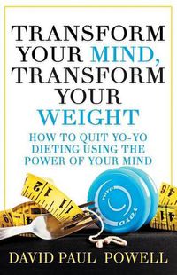 Cover image for Transform Your Mind, Transform Your Weight: How to Quit Yo-Yo Dieting Using the Power of Your Mind