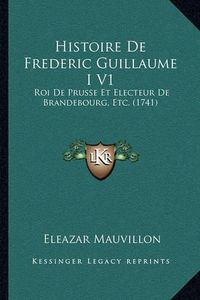 Cover image for Histoire de Frederic Guillaume I V1: Roi de Prusse Et Electeur de Brandebourg, Etc. (1741)